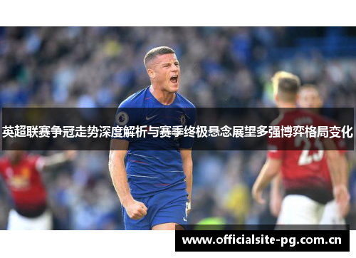 英超联赛争冠走势深度解析与赛季终极悬念展望多强博弈格局变化 英超联赛争冠走势深度解析与赛季终极悬念展望多强博弈格局变化
