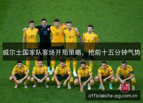 威尔士国家队客场开局策略，抢前十五分钟气势