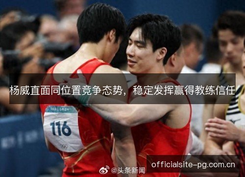 杨威直面同位置竞争态势,稳定发挥赢得教练信任 杨威直面同位置竞争态势,稳定发挥赢得教练信任