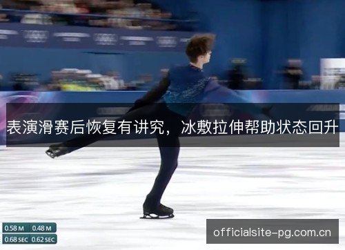 表演滑赛后恢复有讲究,冰敷拉伸帮助状态回升 表演滑赛后恢复有讲究,冰敷拉伸帮助状态回升